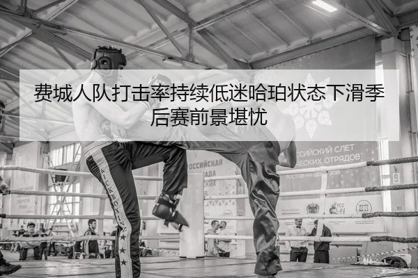 费城人队打击率持续低迷哈珀状态下滑季后赛前景堪忧